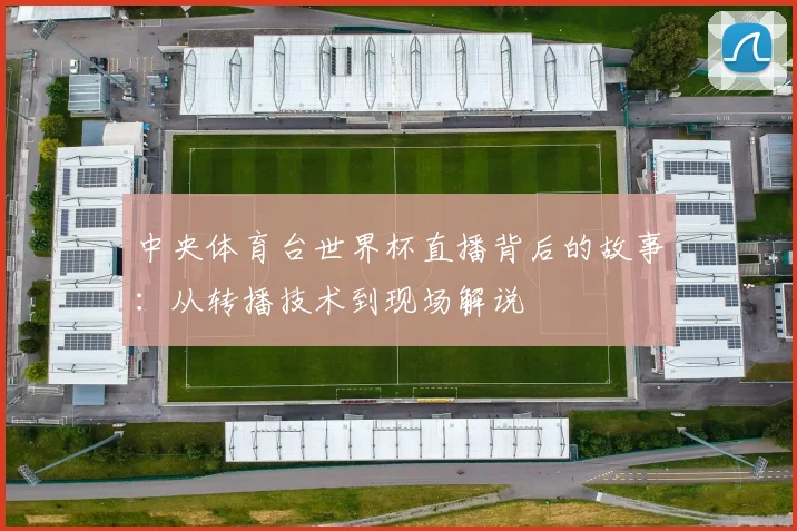 中央体育台世界杯直播背后的故事：从转播技术到现场解说
