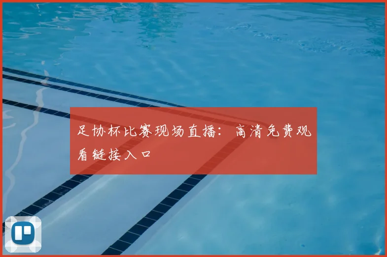 足协杯比赛现场直播：高清免费观看链接入口
