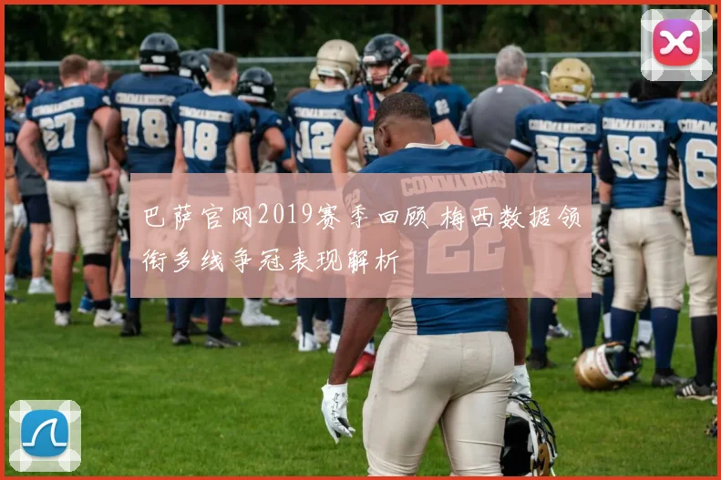 巴萨官网2019赛季回顾 梅西数据领衔多线争冠表现解析