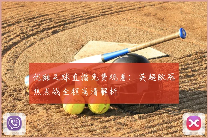 优酷足球直播免费观看:英超欧冠焦点战全程高清解析