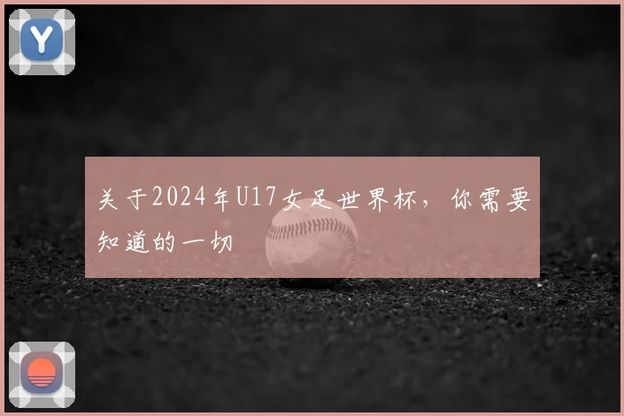关于2024年U17女足世界杯，你需要知道的一切