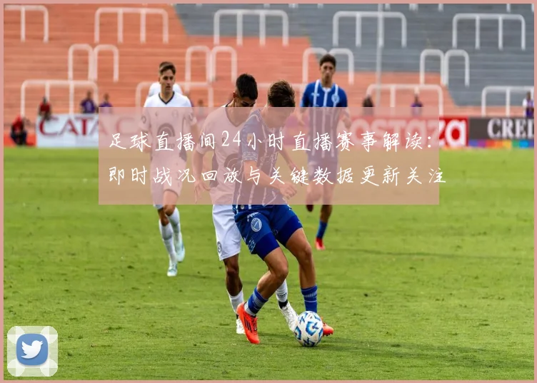 足球直播间24小时直播赛事解读：即时战况回放与关键数据更新关注点整理