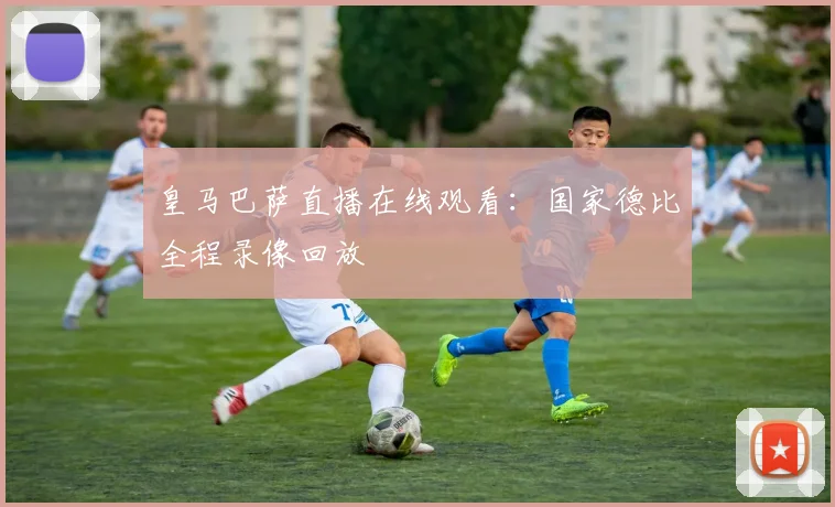 皇马巴萨直播在线观看：国家德比全程录像回放