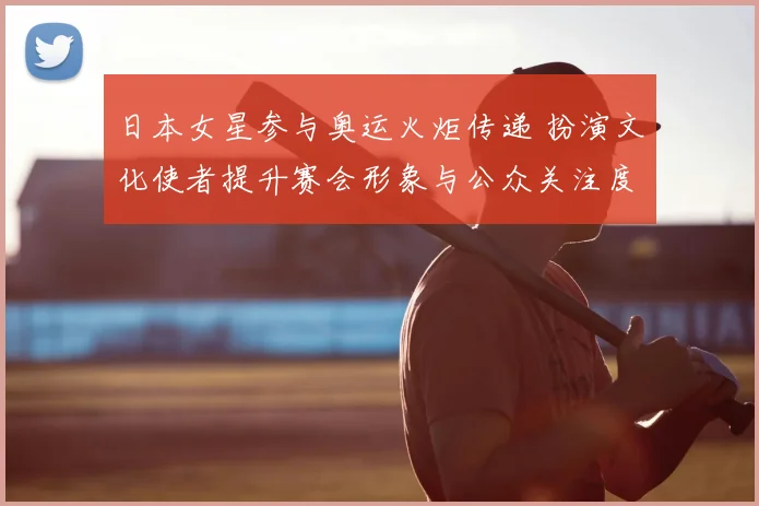 日本女星参与奥运火炬传递 扮演文化使者提升赛会形象与公众关注度