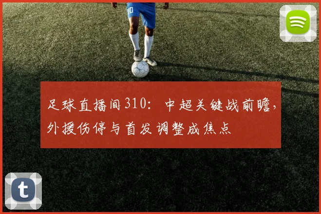 足球直播间310：中超关键战前瞻，外援伤停与首发调整成焦点