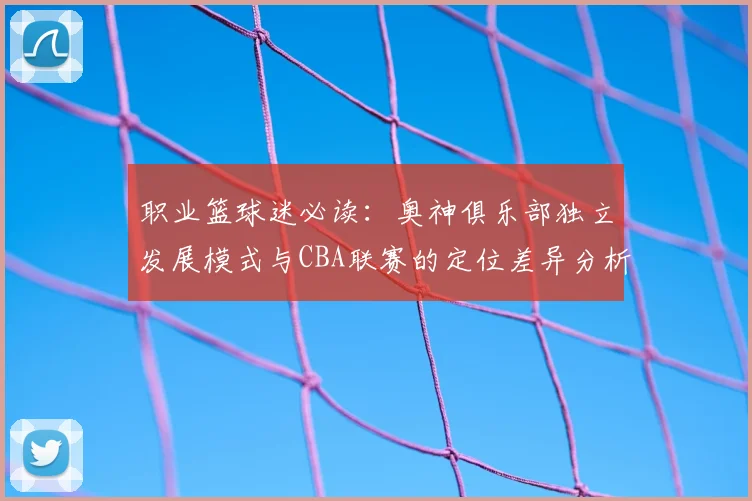 职业篮球迷必读：奥神俱乐部独立发展模式与CBA联赛的定位差异分析