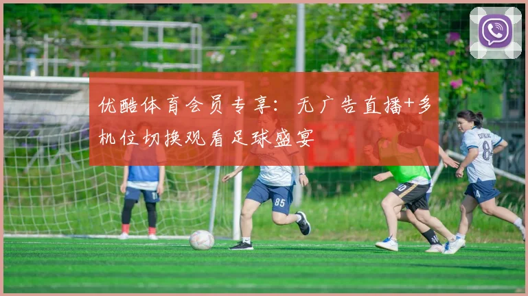 优酷体育会员专享：无广告直播+多机位切换观看足球盛宴