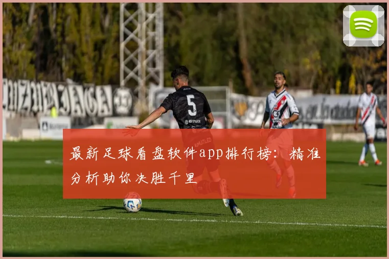 最新足球看盘软件app排行榜：精准分析助你决胜千里