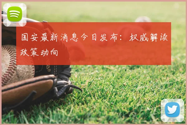 国安最新消息今日发布：权威解读政策动向