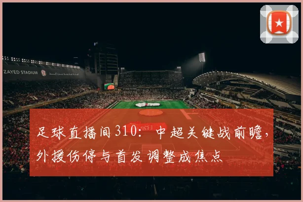 足球直播间310：中超关键战前瞻，外援伤停与首发调整成焦点