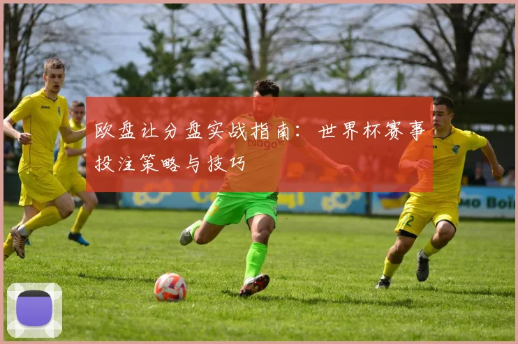 欧盘让分盘实战指南：世界杯赛事投注策略与技巧