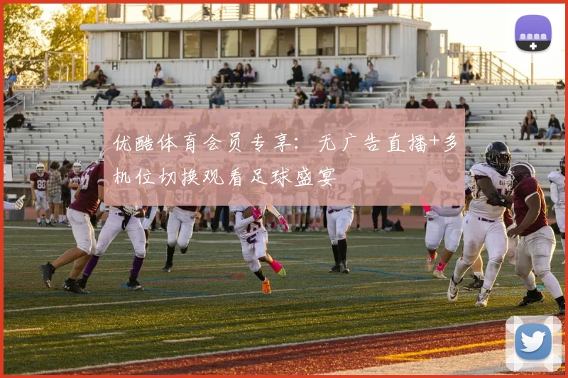 优酷体育会员专享：无广告直播+多机位切换观看足球盛宴