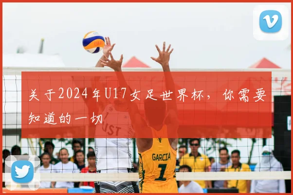 关于2024年U17女足世界杯，你需要知道的一切