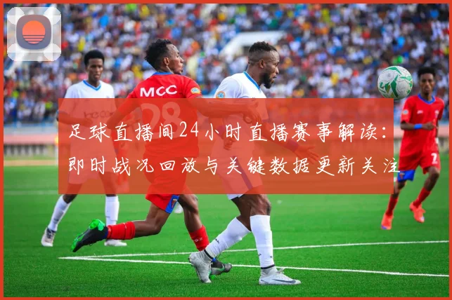 足球直播间24小时直播赛事解读:即时战况回放与关键数据更新关注点整理