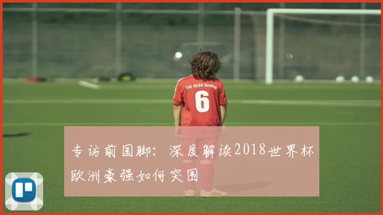 专访前国脚：深度解读2018世界杯欧洲豪强如何突围