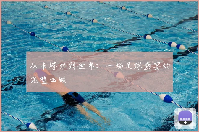 从卡塔尔到世界：一场足球盛宴的完整回顾