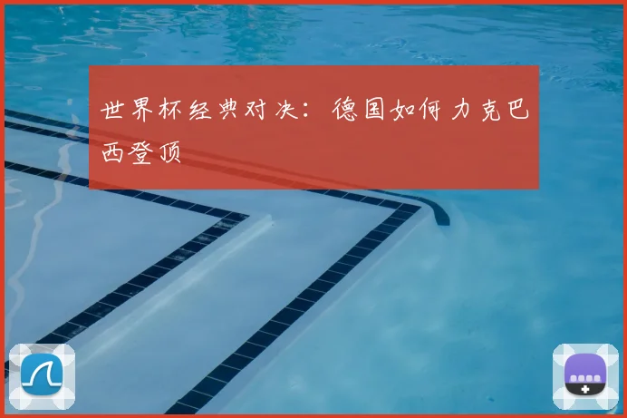 世界杯经典对决:德国如何力克巴西登顶