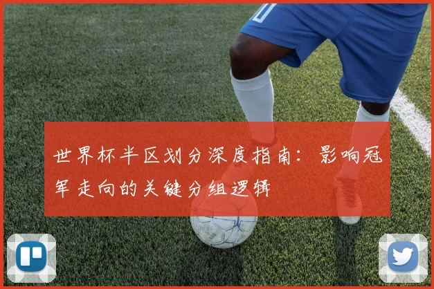 世界杯半区划分深度指南：影响冠军走向的关键分组逻辑