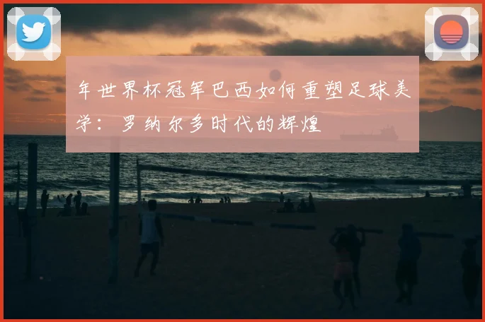 年世界杯冠军巴西如何重塑足球美学：罗纳尔多时代的辉煌