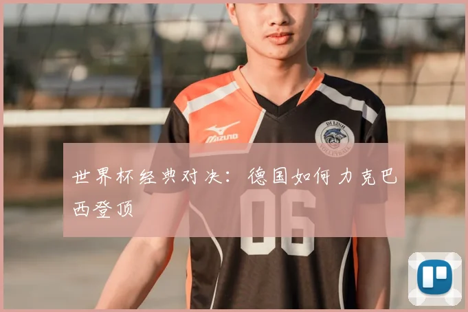 世界杯经典对决：德国如何力克巴西登顶