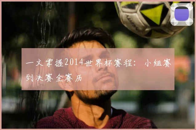 一文掌握2014世界杯赛程：小组赛到决赛全赛历