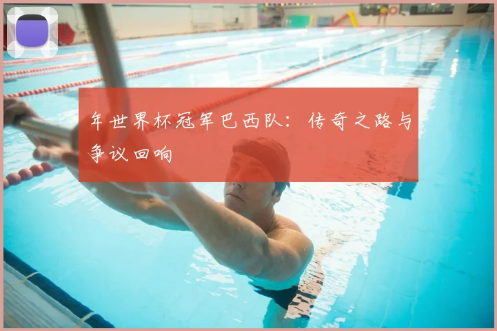 年世界杯冠军巴西队：传奇之路与争议回响