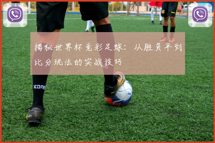 揭秘世界杯竞彩足球：从胜负平到比分玩法的实战技巧