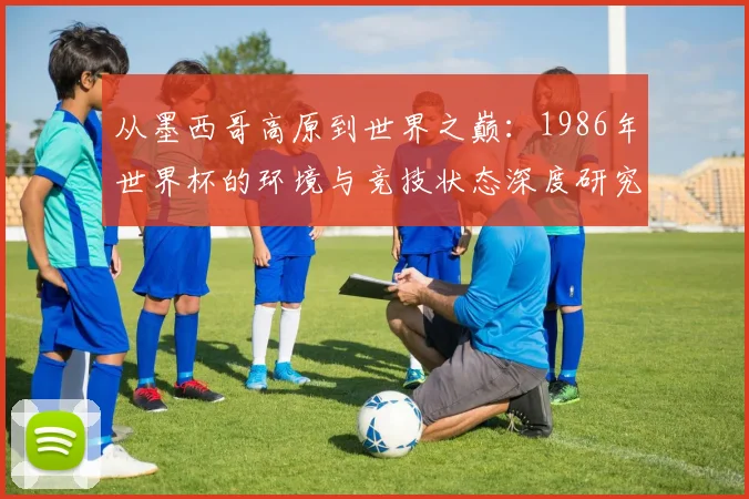 从墨西哥高原到世界之巅：1986年世界杯的环境与竞技状态深度研究