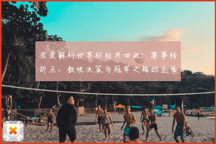 深度解码世界杯经典回放：赛事转折点、教练决策与冠军之路的全面探讨