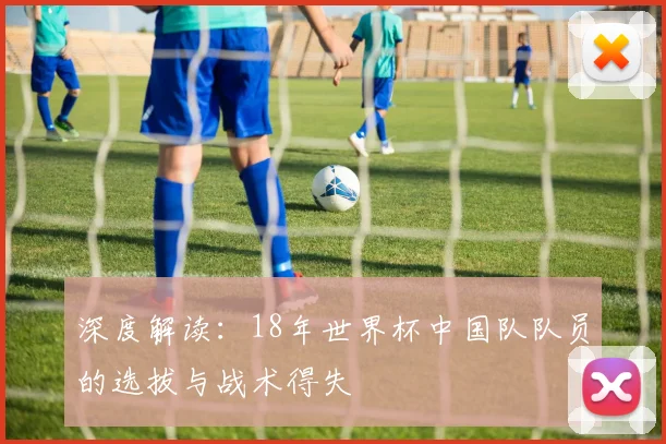 深度解读：18年世界杯中国队队员的选拔与战术得失