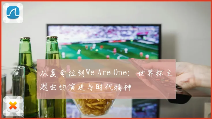 从夏奇拉到We Are One：世界杯主题曲的演进与时代精神