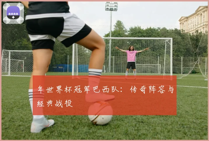 年世界杯冠军巴西队：传奇阵容与经典战役