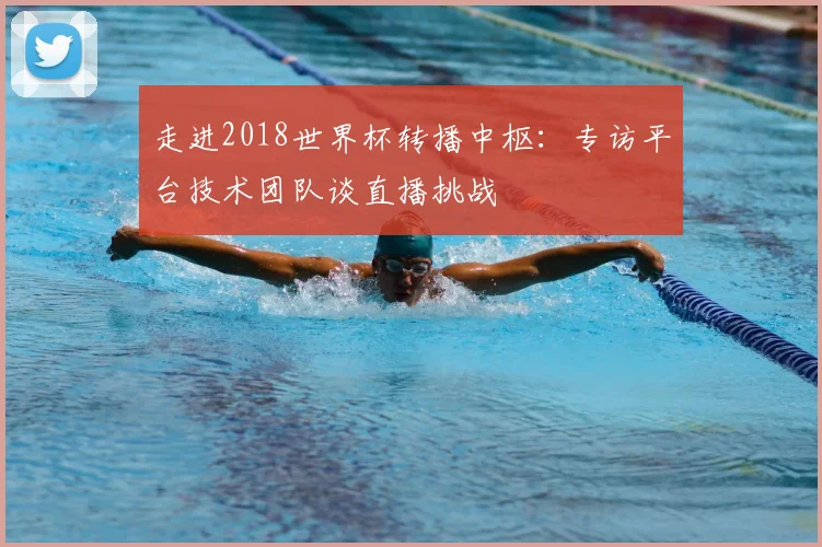 走进2018世界杯转播中枢：专访平台技术团队谈直播挑战