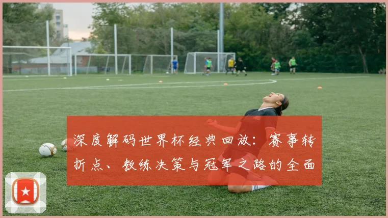 深度解码世界杯经典回放：赛事转折点、教练决策与冠军之路的全面探讨