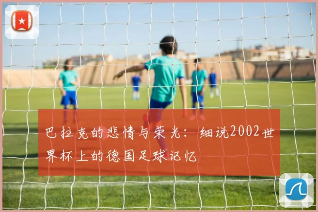 巴拉克的悲情与荣光：细说2002世界杯上的德国足球记忆