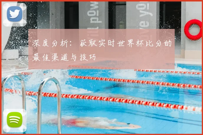 深度分析：获取实时世界杯比分的最佳渠道与技巧