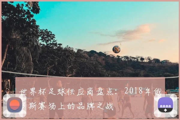 世界杯足球供应商盘点：2018年俄罗斯赛场上的品牌之战