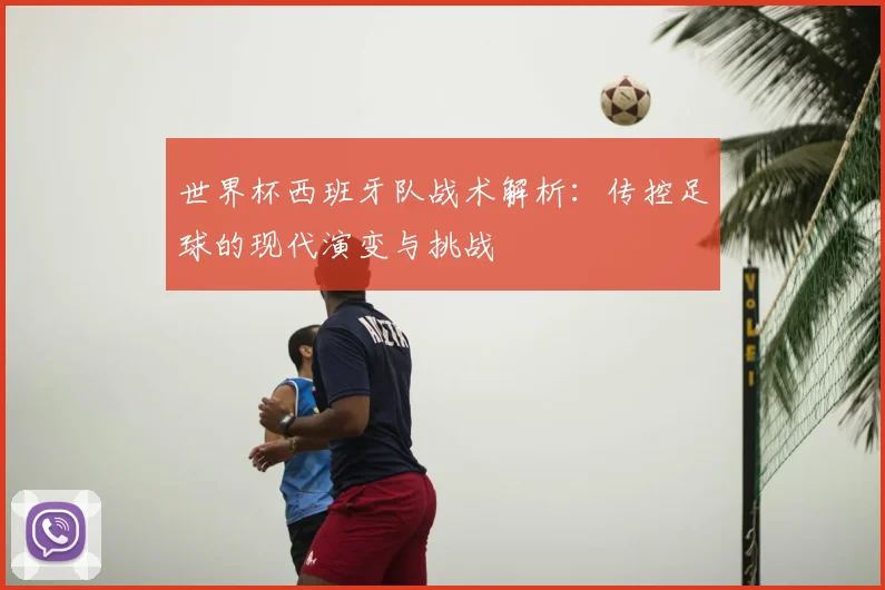 世界杯西班牙队战术解析:传控足球的现代演变与挑战