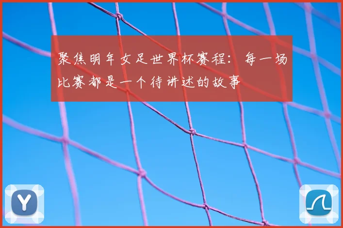 聚焦明年女足世界杯赛程：每一场比赛都是一个待讲述的故事