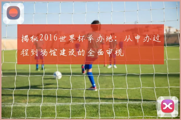 揭秘2016世界杯举办地：从申办过程到场馆建设的全面审视