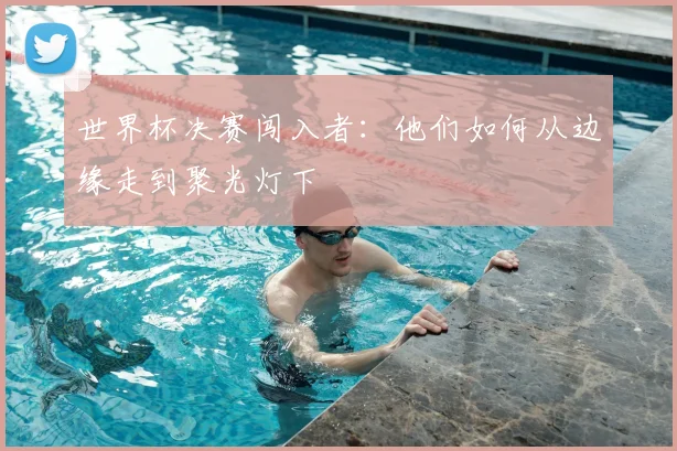 世界杯决赛闯入者：他们如何从边缘走到聚光灯下