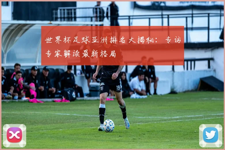 世界杯足球亚洲排名大揭秘：专访专家解读最新格局