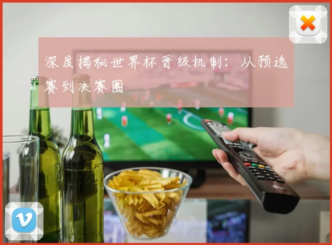 深度揭秘世界杯晋级机制：从预选赛到决赛圈