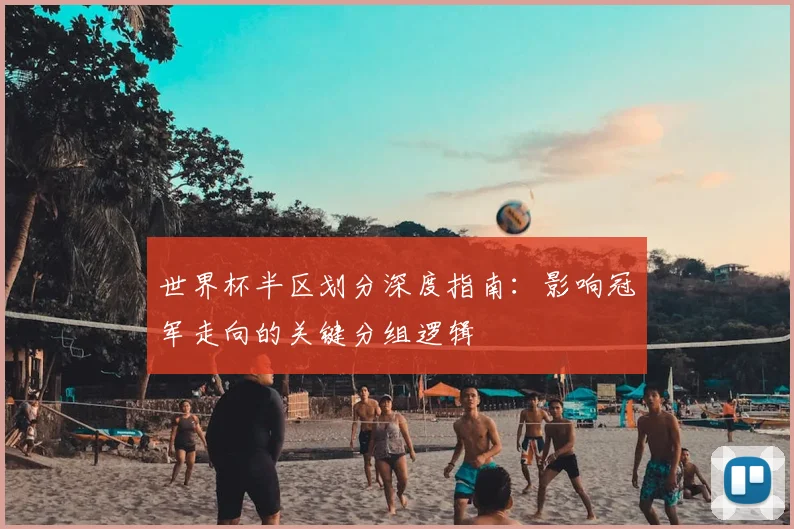 世界杯半区划分深度指南:影响冠军走向的关键分组逻辑