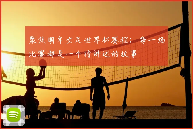 聚焦明年女足世界杯赛程：每一场比赛都是一个待讲述的故事