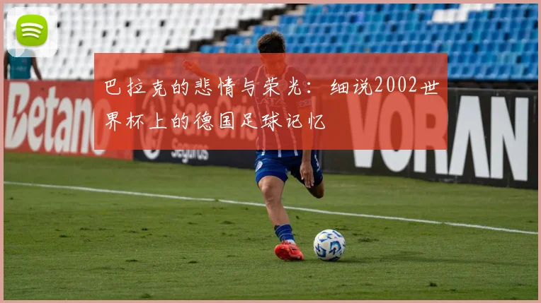 巴拉克的悲情与荣光:细说2002世界杯上的德国足球记忆