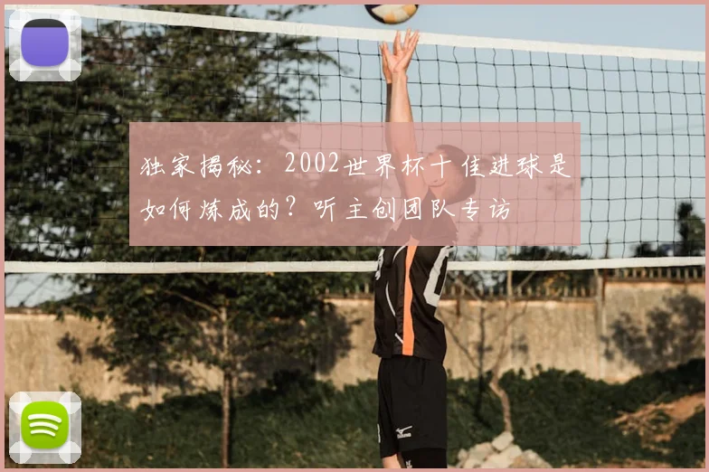 独家揭秘:2002世界杯十佳进球是如何炼成的?听主创团队专访
