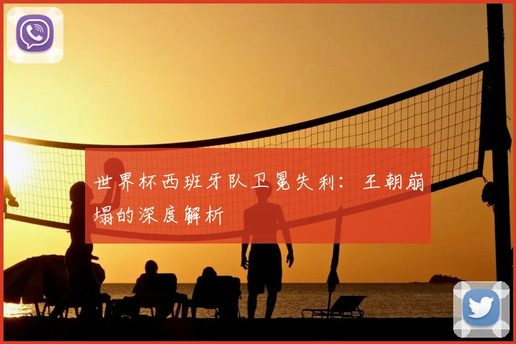 世界杯西班牙队卫冕失利:王朝崩塌的深度解析