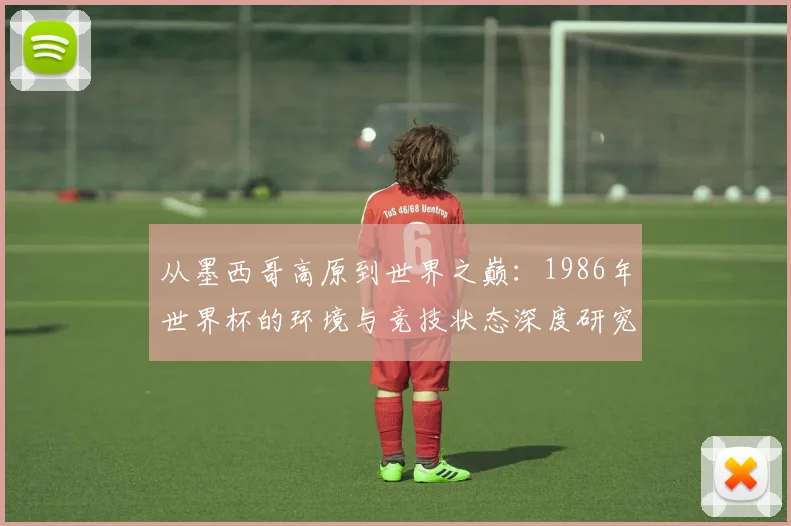 从墨西哥高原到世界之巅：1986年世界杯的环境与竞技状态深度研究