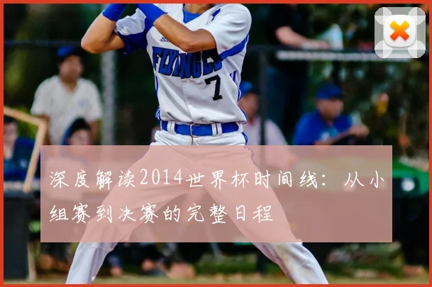 深度解读2014世界杯时间线：从小组赛到决赛的完整日程